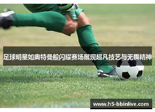 足球明星如奥特曼般闪耀赛场展现超凡技艺与无畏精神