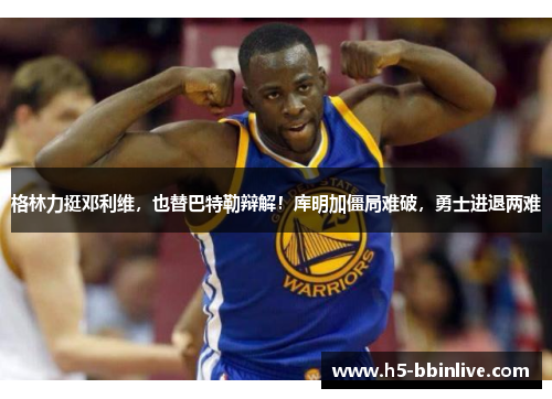 格林力挺邓利维，也替巴特勒辩解！库明加僵局难破，勇士进退两难