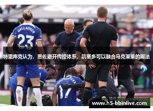 特里库克认为，恩佐避开传控体系，凯塞多可以融合马克莱莱的踢法