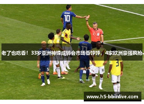 老了也吃香！33岁亚洲神锋成转会市场香饽饽，4家欧洲豪强疯抢
