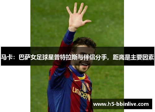 马卡：巴萨女足球星普特拉斯与伴侣分手，距离是主要因素
