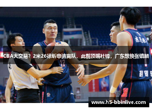 CBA大交易?2米26徐昕申请离队,此前顶嘴杜锋,广东想换张镇麟 CBA大交易?2米26徐昕申请离队,此前顶嘴杜锋,广东想换张镇麟